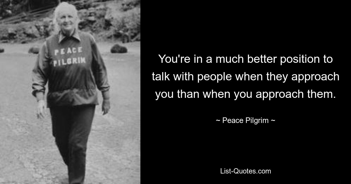 You're in a much better position to talk with people when they approach you than when you approach them. — © Peace Pilgrim