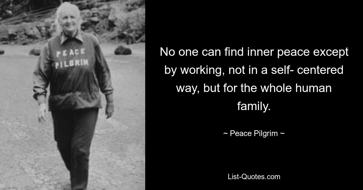 No one can find inner peace except by working, not in a self- centered way, but for the whole human family. — © Peace Pilgrim