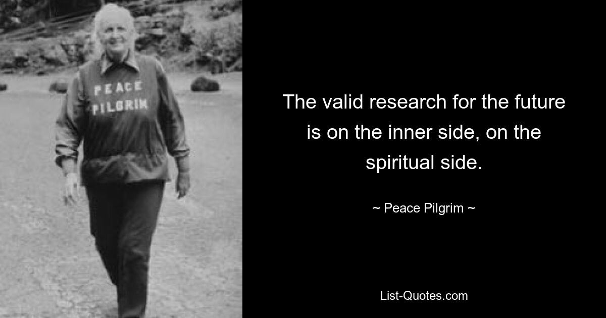 The valid research for the future is on the inner side, on the spiritual side. — © Peace Pilgrim