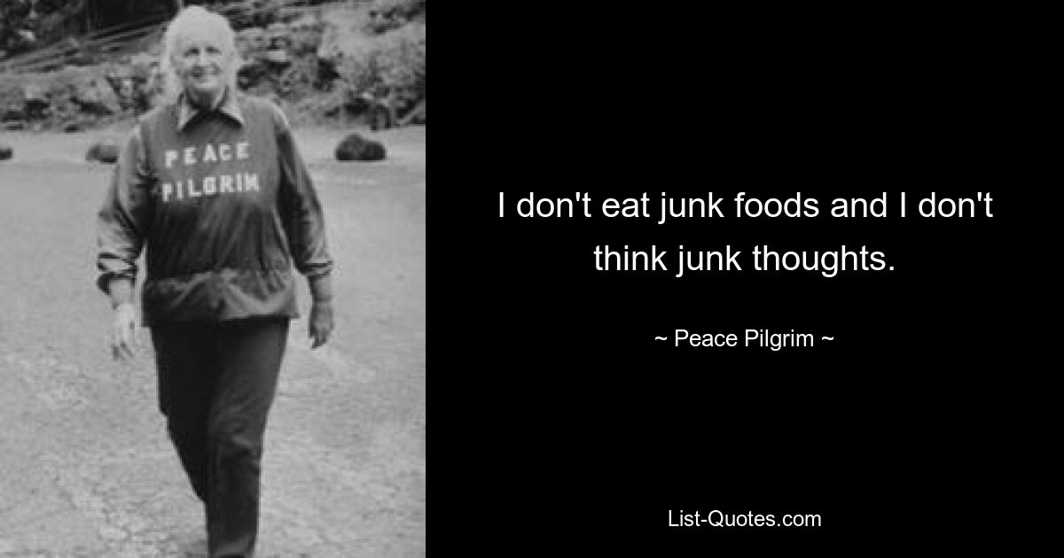 I don't eat junk foods and I don't think junk thoughts. — © Peace Pilgrim