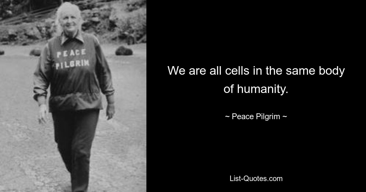 We are all cells in the same body of humanity. — © Peace Pilgrim