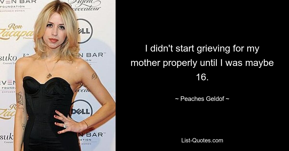 I didn't start grieving for my mother properly until I was maybe 16. — © Peaches Geldof