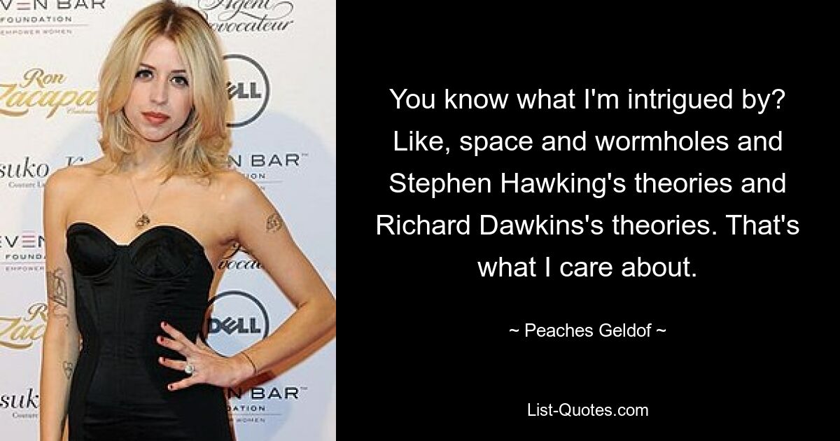 You know what I'm intrigued by? Like, space and wormholes and Stephen Hawking's theories and Richard Dawkins's theories. That's what I care about. — © Peaches Geldof