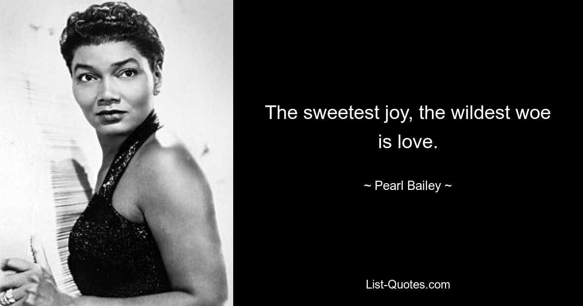 The sweetest joy, the wildest woe is love. — © Pearl Bailey