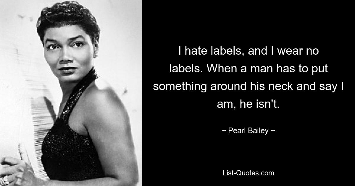 I hate labels, and I wear no labels. When a man has to put something around his neck and say I am, he isn't. — © Pearl Bailey