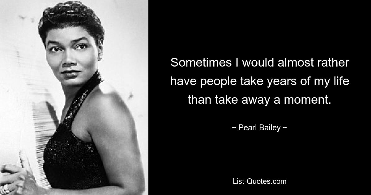 Sometimes I would almost rather have people take years of my life than take away a moment. — © Pearl Bailey