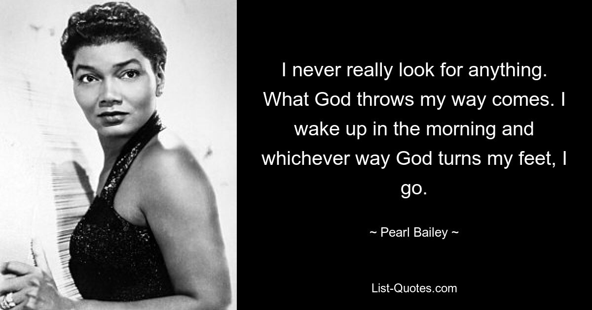 Ich suche nie wirklich nach etwas. Was Gott mir in den Weg wirft, kommt. Ich wache morgens auf und egal, in welche Richtung Gott meine Füße dreht, ich gehe. — © Pearl Bailey