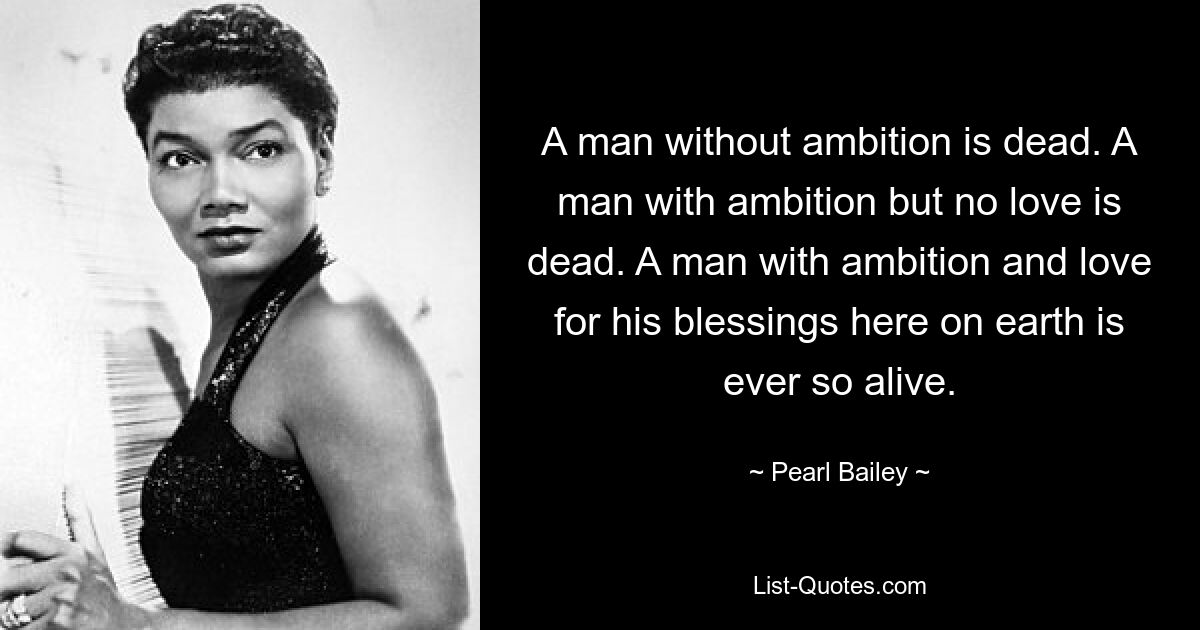 A man without ambition is dead. A man with ambition but no love is dead. A man with ambition and love for his blessings here on earth is ever so alive. — © Pearl Bailey