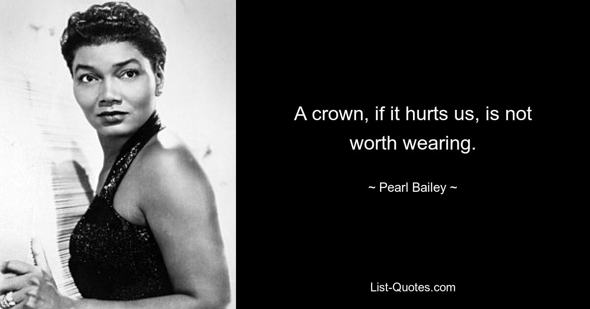 A crown, if it hurts us, is not worth wearing. — © Pearl Bailey