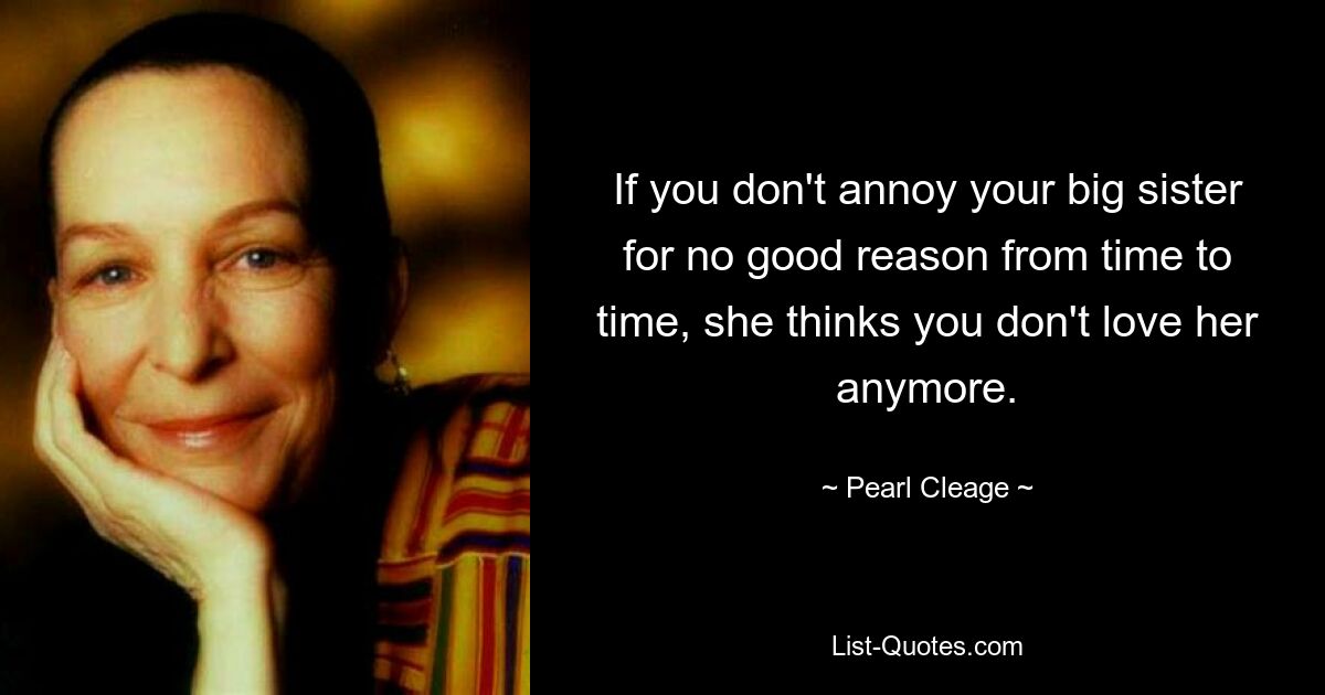 If you don't annoy your big sister for no good reason from time to time, she thinks you don't love her anymore. — © Pearl Cleage