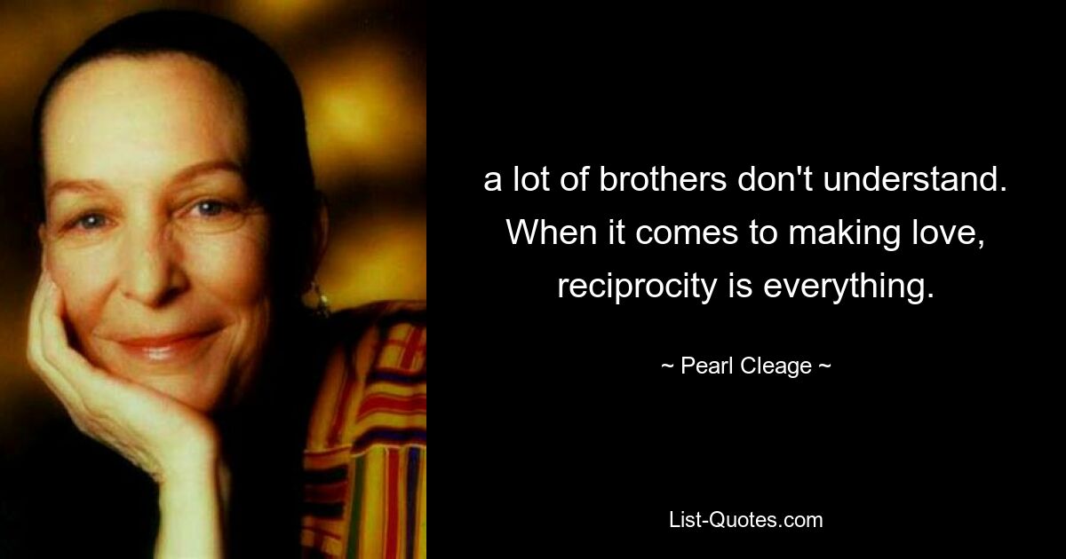 a lot of brothers don't understand. When it comes to making love, reciprocity is everything. — © Pearl Cleage