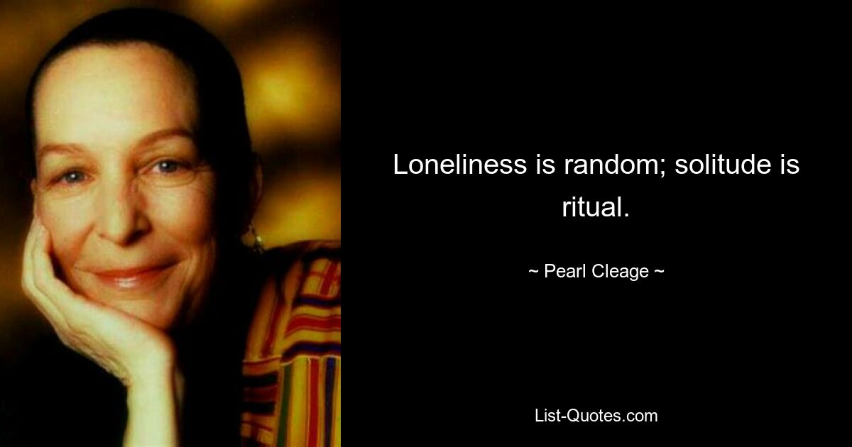 Loneliness is random; solitude is ritual. — © Pearl Cleage