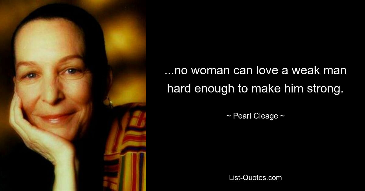 ...no woman can love a weak man hard enough to make him strong. — © Pearl Cleage