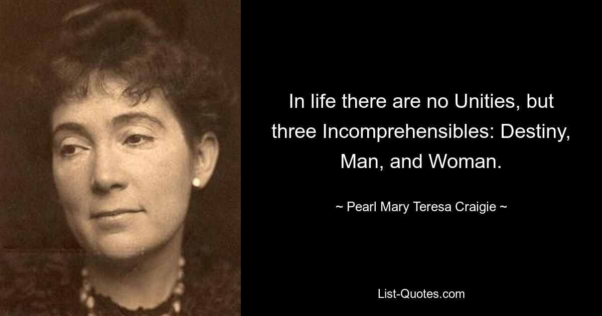 In life there are no Unities, but three Incomprehensibles: Destiny, Man, and Woman. — © Pearl Mary Teresa Craigie