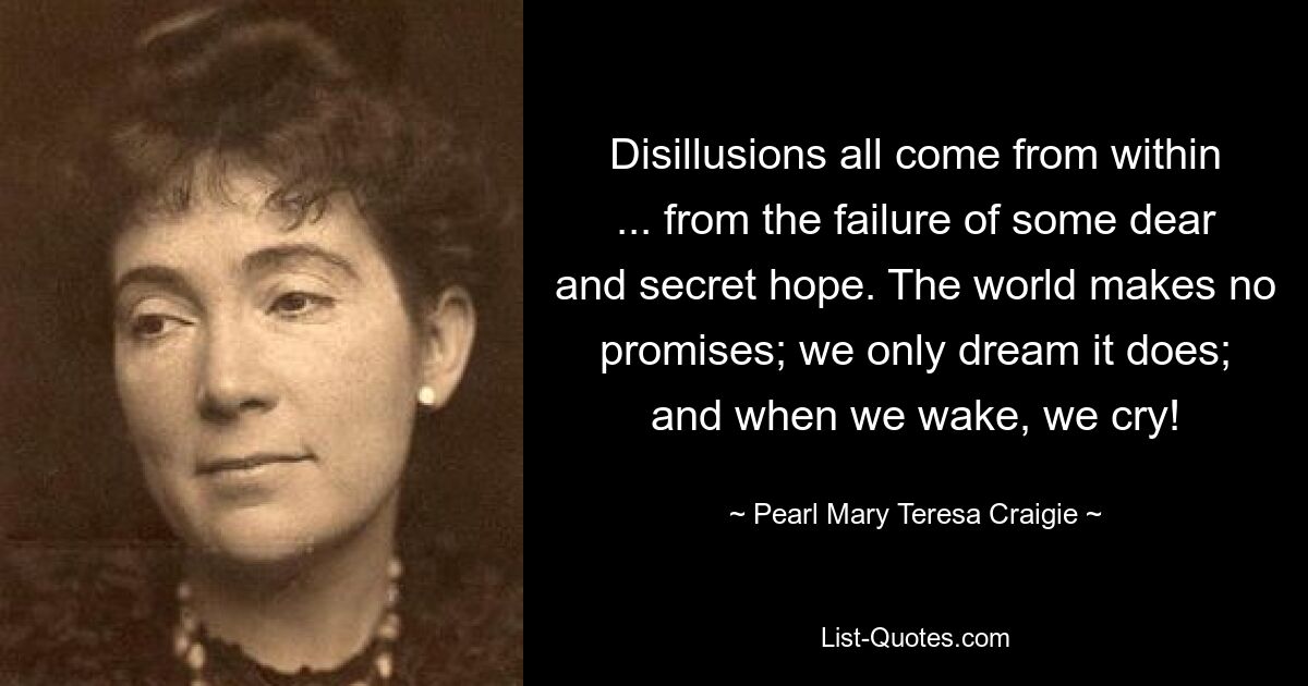 Disillusions all come from within ... from the failure of some dear and secret hope. The world makes no promises; we only dream it does; and when we wake, we cry! — © Pearl Mary Teresa Craigie