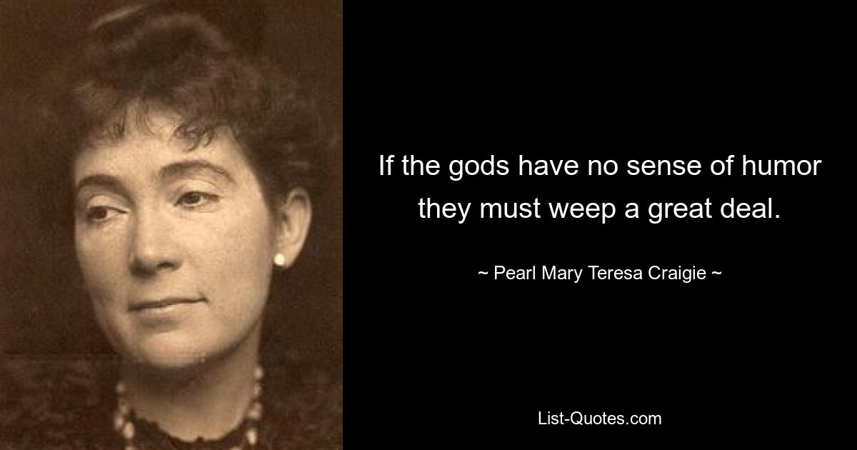 If the gods have no sense of humor they must weep a great deal. — © Pearl Mary Teresa Craigie