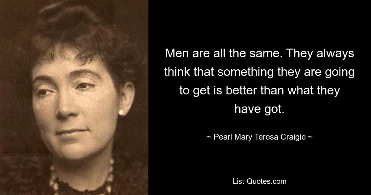 Men are all the same. They always think that something they are going to get is better than what they have got. — © Pearl Mary Teresa Craigie