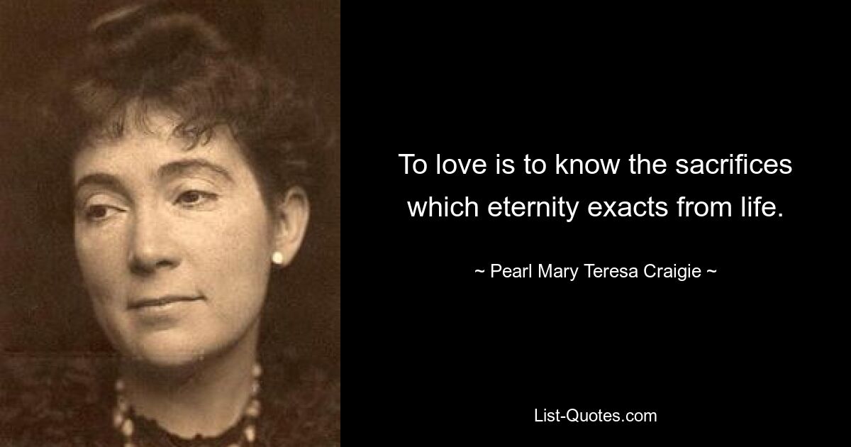 To love is to know the sacrifices which eternity exacts from life. — © Pearl Mary Teresa Craigie