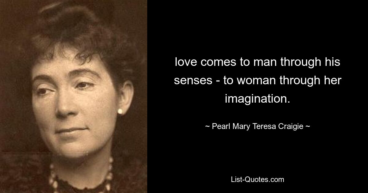 love comes to man through his senses - to woman through her imagination. — © Pearl Mary Teresa Craigie