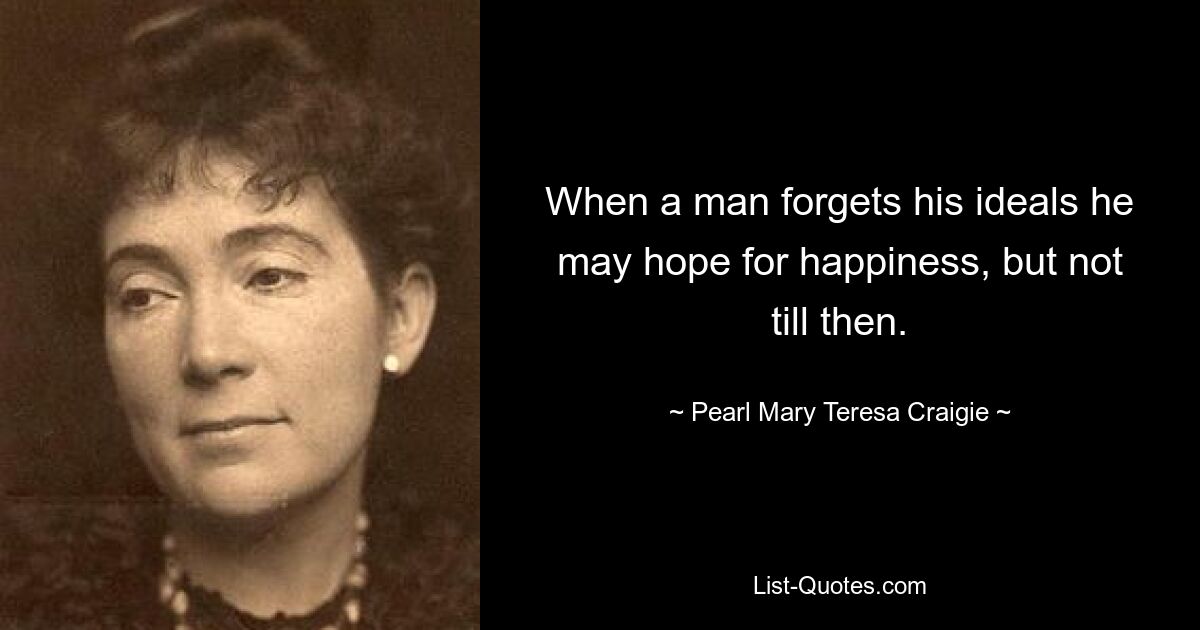 When a man forgets his ideals he may hope for happiness, but not till then. — © Pearl Mary Teresa Craigie