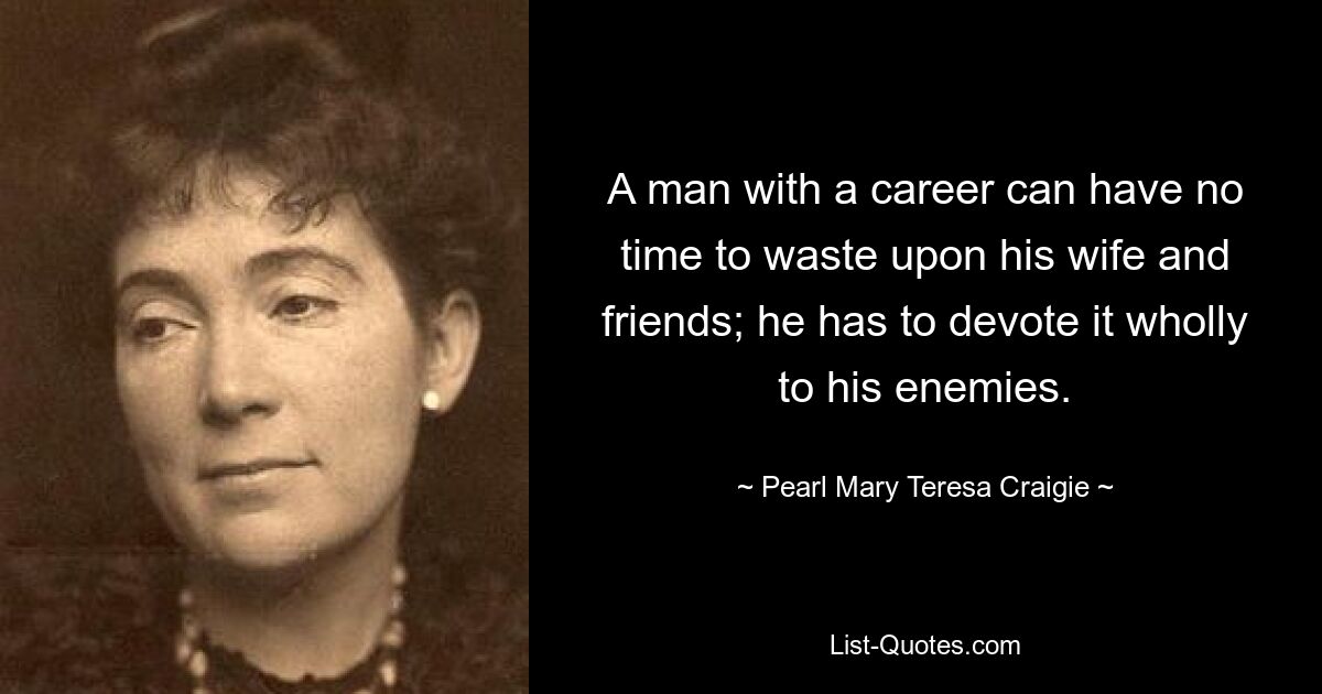 A man with a career can have no time to waste upon his wife and friends; he has to devote it wholly to his enemies. — © Pearl Mary Teresa Craigie