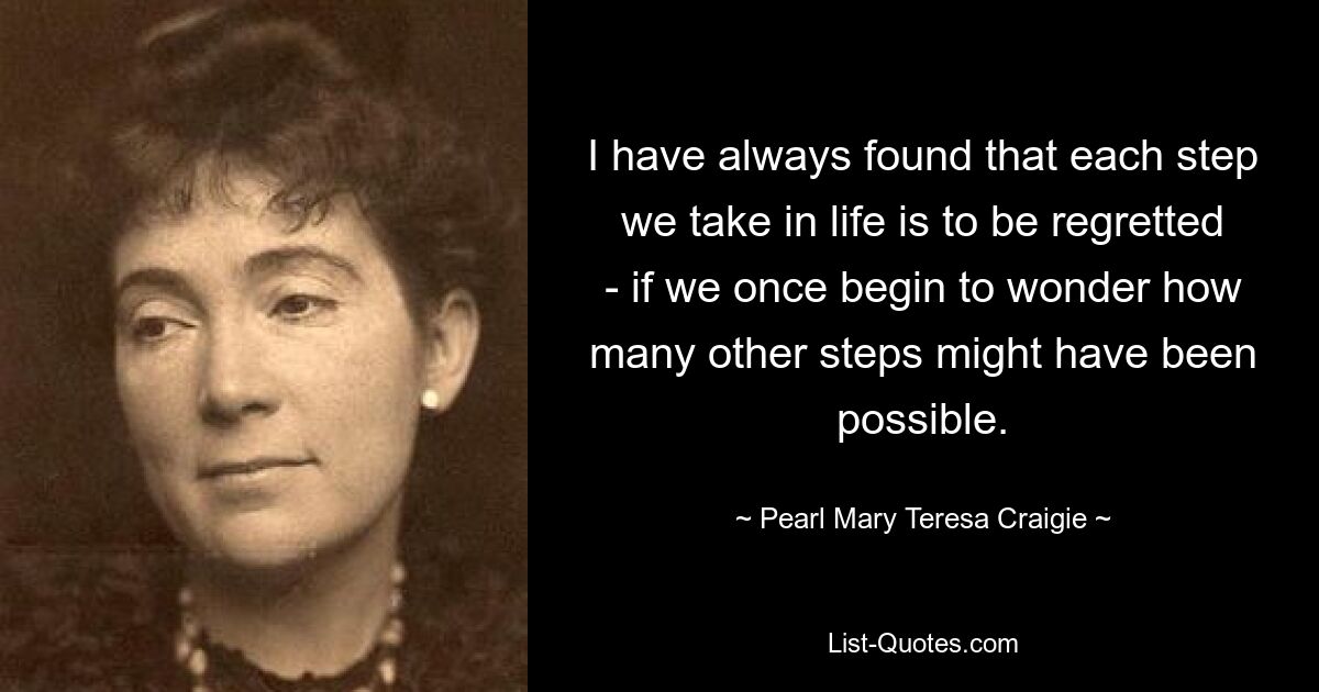 I have always found that each step we take in life is to be regretted - if we once begin to wonder how many other steps might have been possible. — © Pearl Mary Teresa Craigie