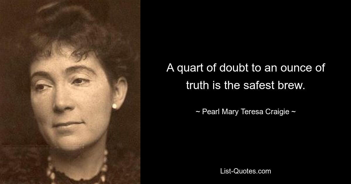 A quart of doubt to an ounce of truth is the safest brew. — © Pearl Mary Teresa Craigie