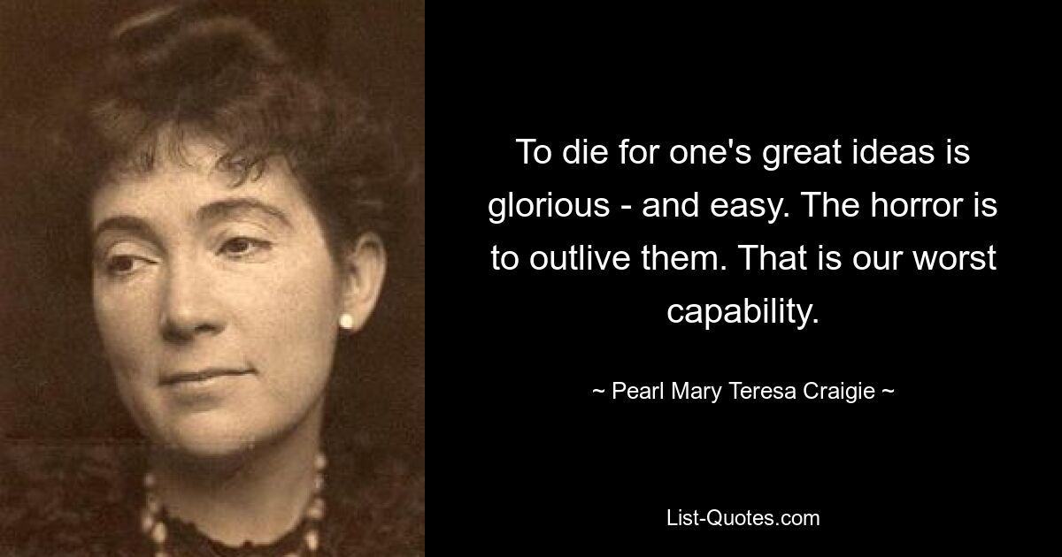 To die for one's great ideas is glorious - and easy. The horror is to outlive them. That is our worst capability. — © Pearl Mary Teresa Craigie