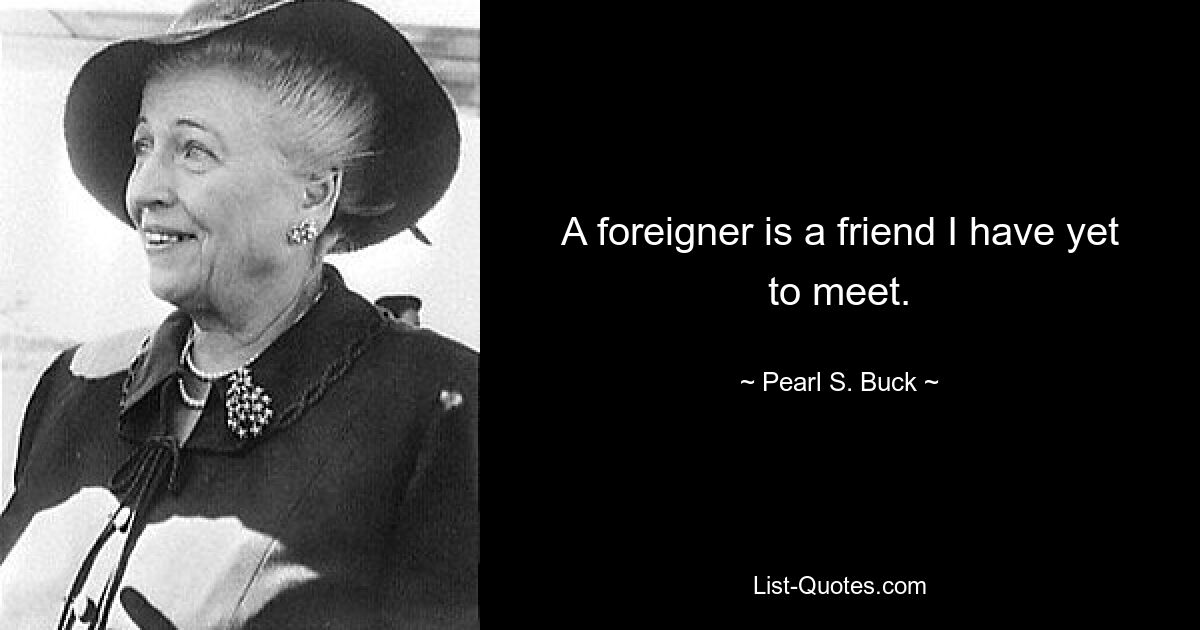 A foreigner is a friend I have yet to meet. — © Pearl S. Buck