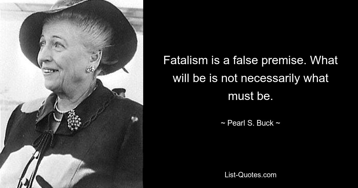 Fatalism is a false premise. What will be is not necessarily what must be. — © Pearl S. Buck