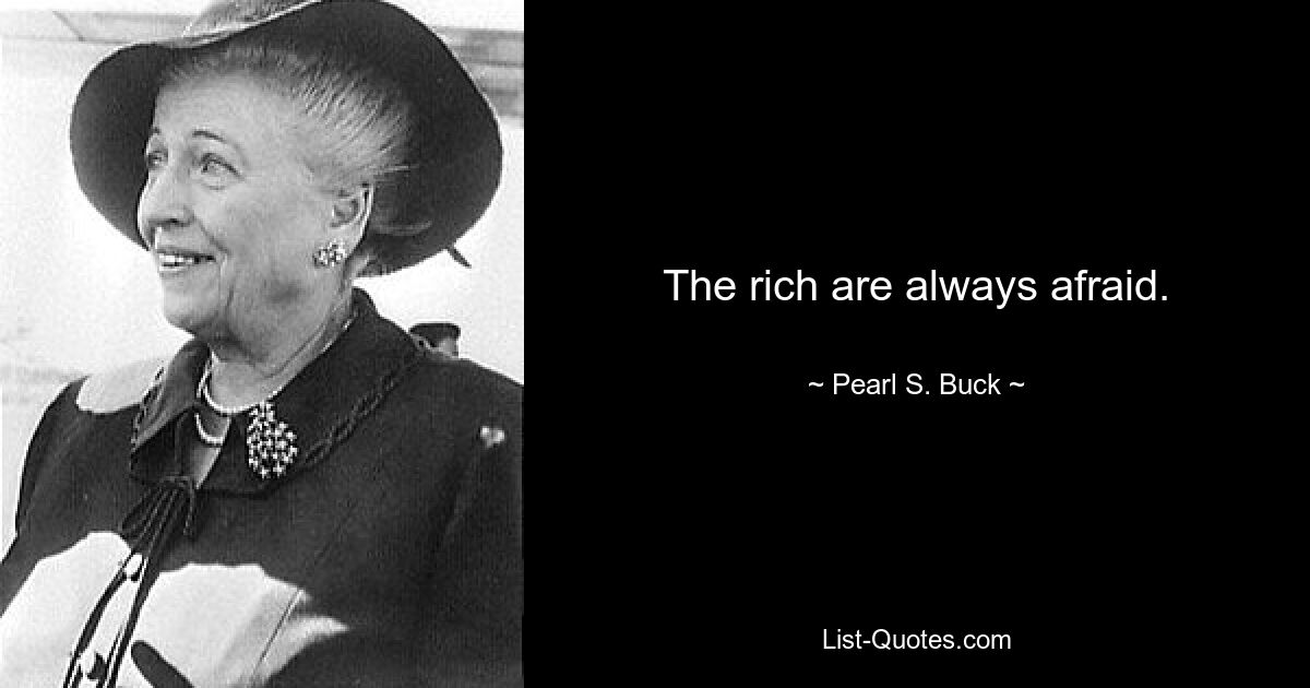 The rich are always afraid. — © Pearl S. Buck