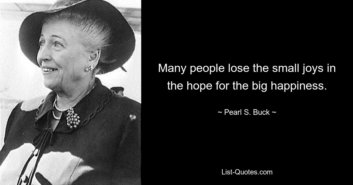 Many people lose the small joys in the hope for the big happiness. — © Pearl S. Buck