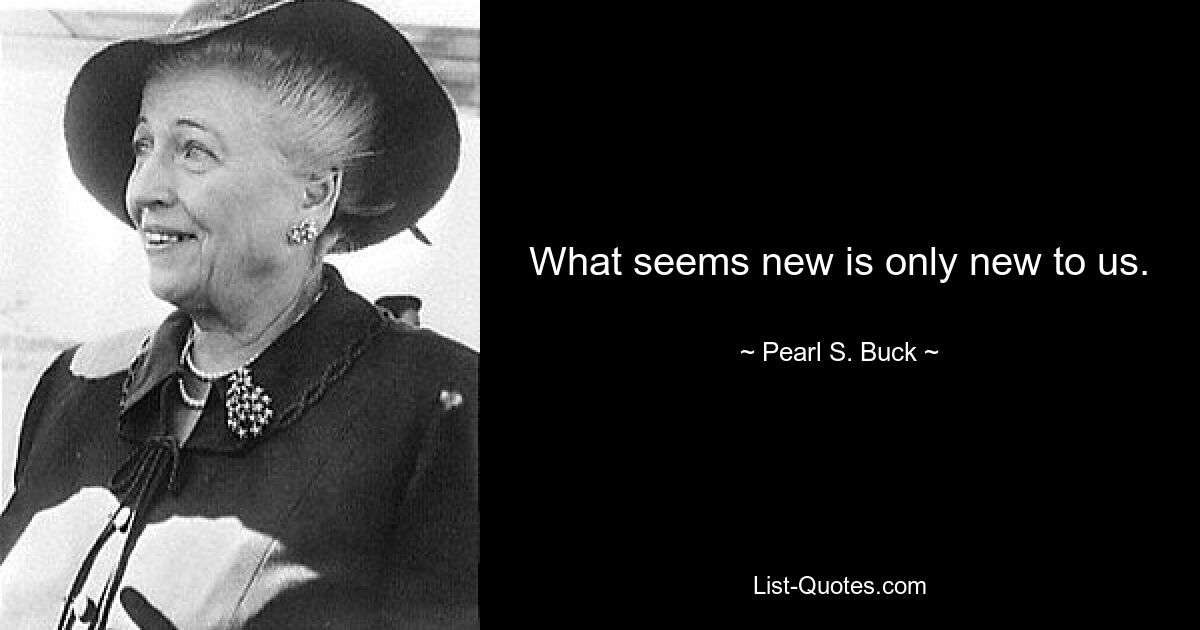 What seems new is only new to us. — © Pearl S. Buck