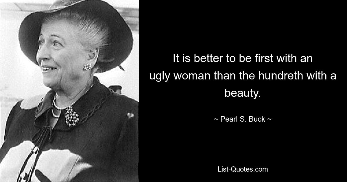 It is better to be first with an ugly woman than the hundreth with a beauty. — © Pearl S. Buck