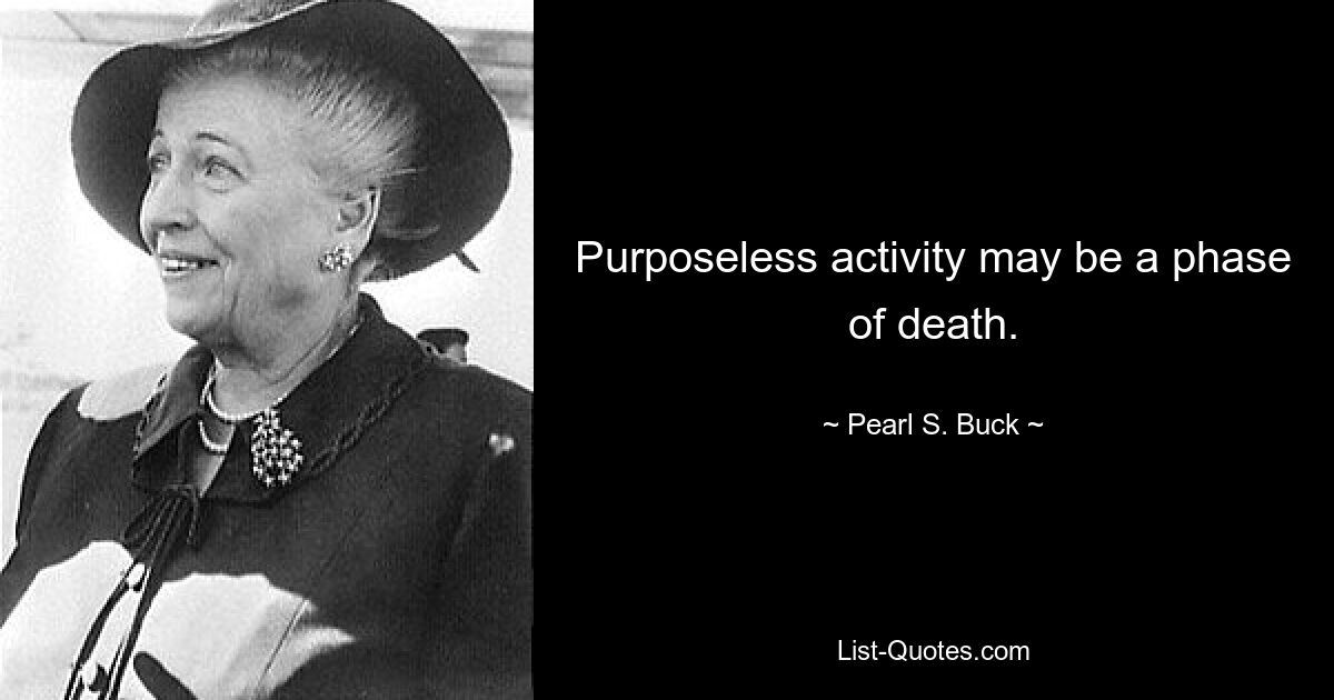 Purposeless activity may be a phase of death. — © Pearl S. Buck