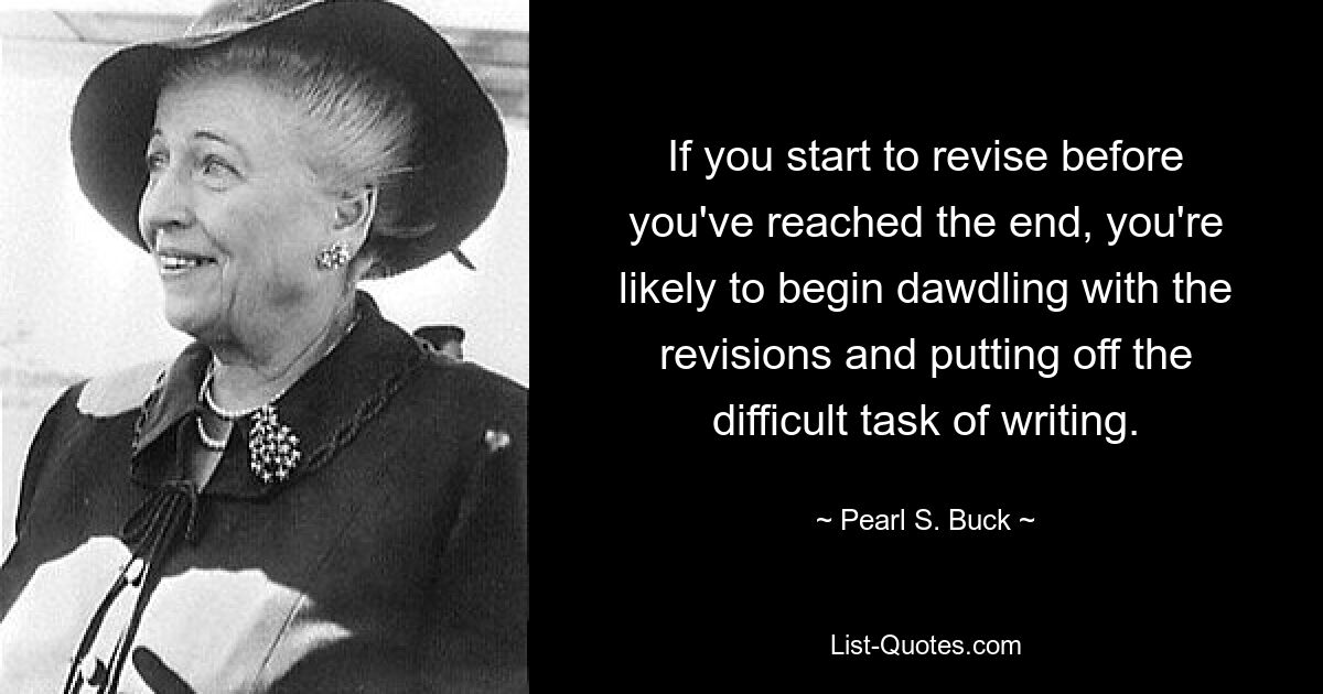 If you start to revise before you've reached the end, you're likely to begin dawdling with the revisions and putting off the difficult task of writing. — © Pearl S. Buck