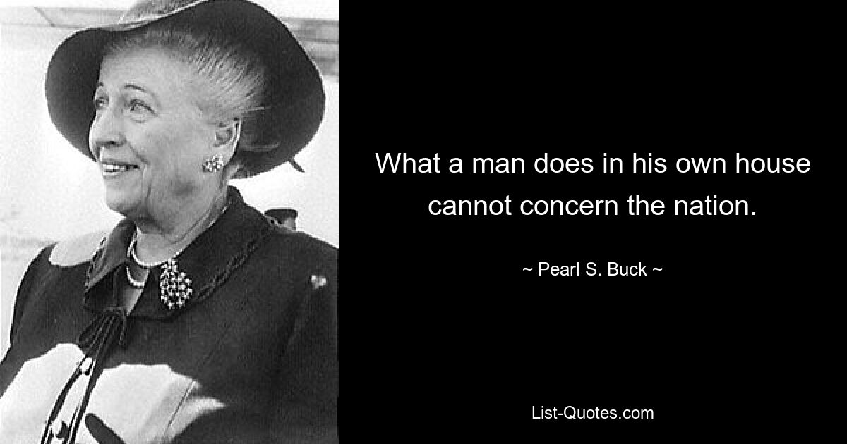 What a man does in his own house cannot concern the nation. — © Pearl S. Buck