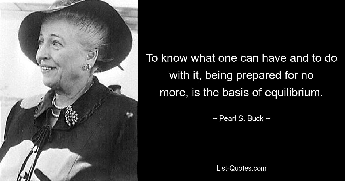 To know what one can have and to do with it, being prepared for no more, is the basis of equilibrium. — © Pearl S. Buck