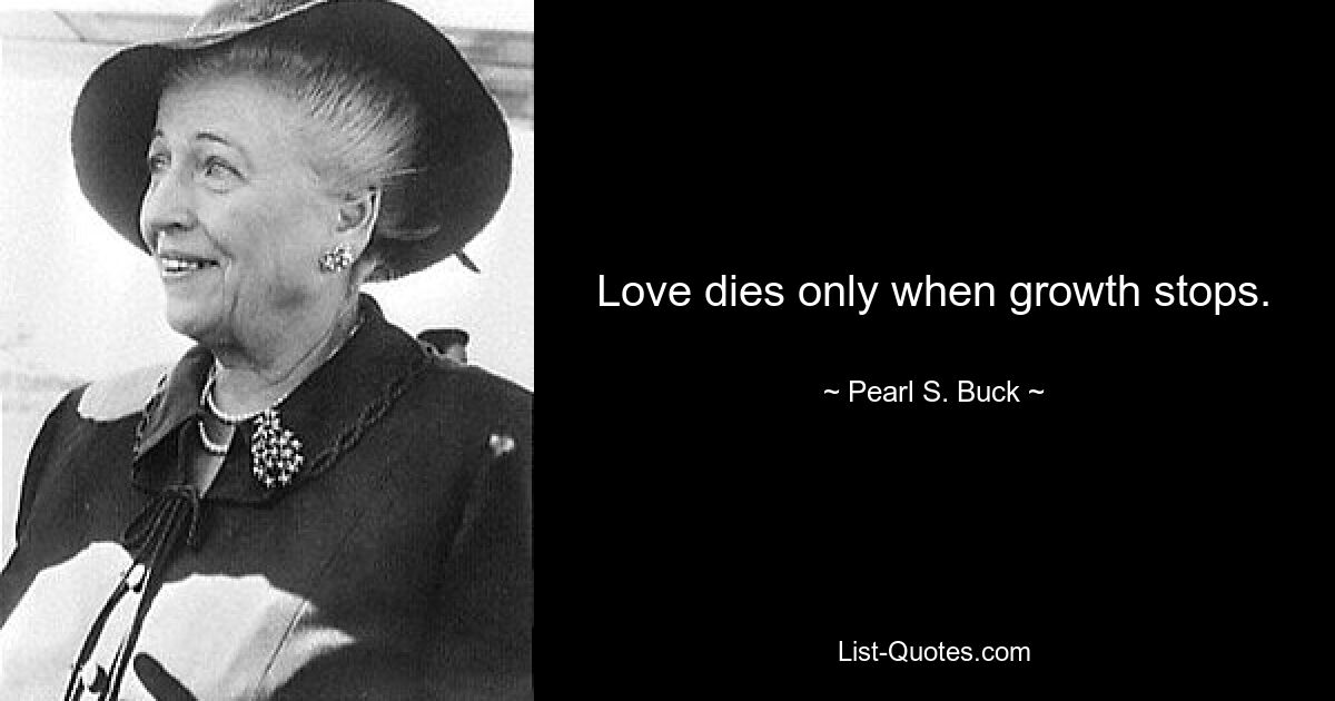 Love dies only when growth stops. — © Pearl S. Buck