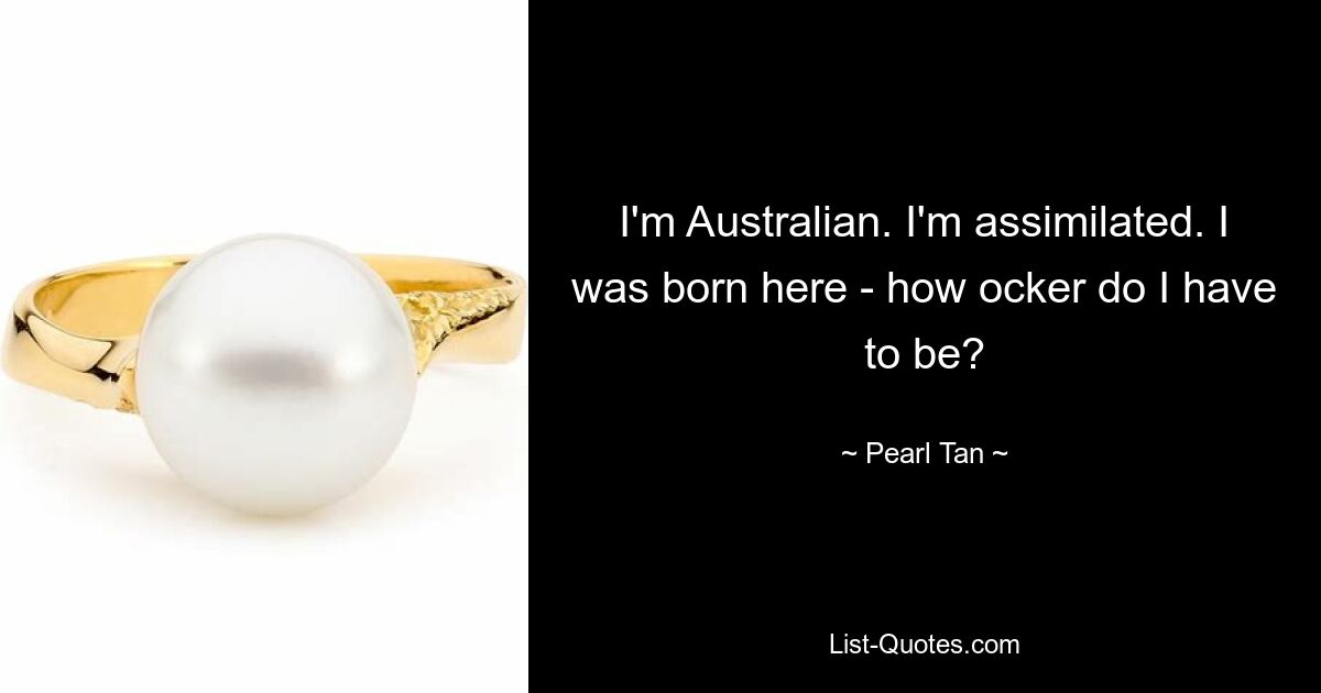 I'm Australian. I'm assimilated. I was born here - how ocker do I have to be? — © Pearl Tan