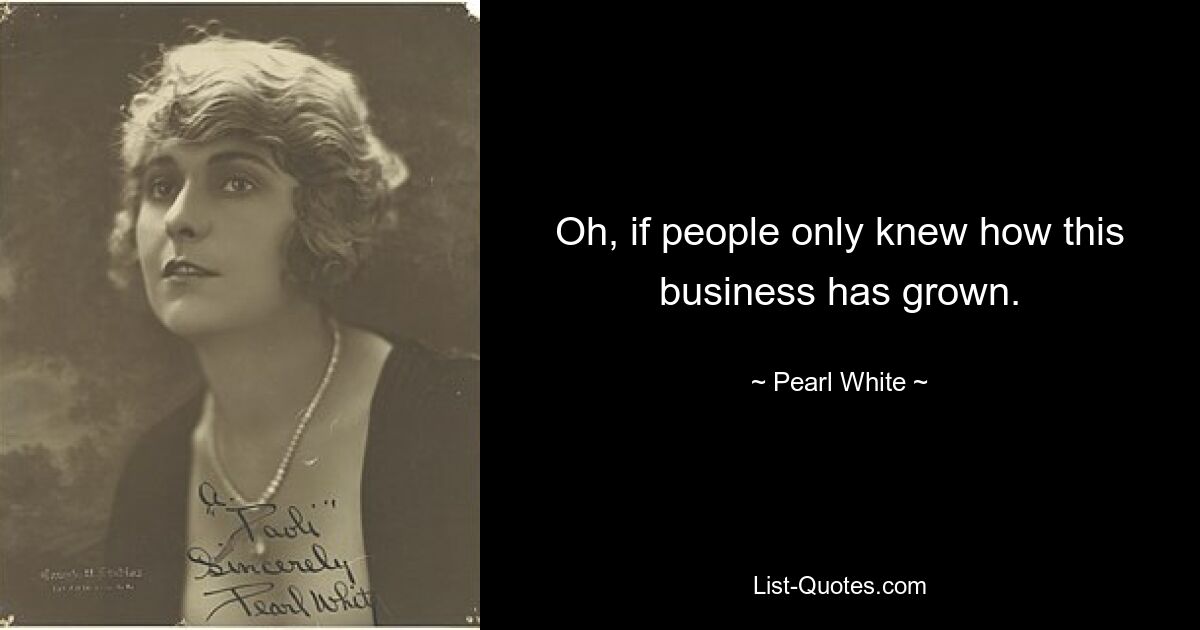 Oh, if people only knew how this business has grown. — © Pearl White