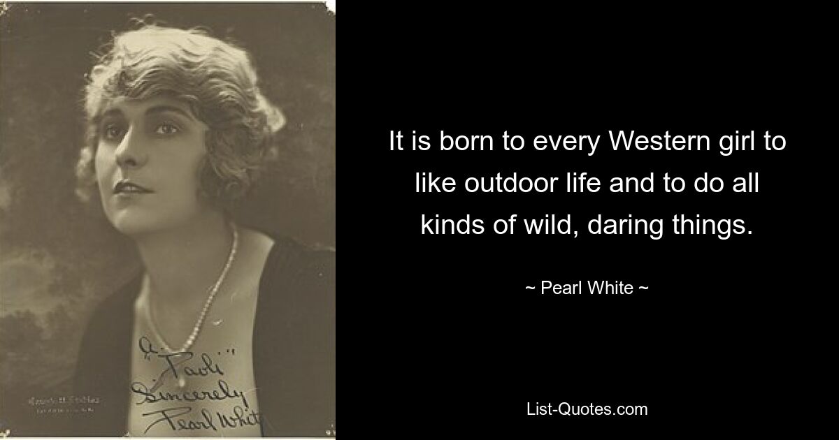 It is born to every Western girl to like outdoor life and to do all kinds of wild, daring things. — © Pearl White