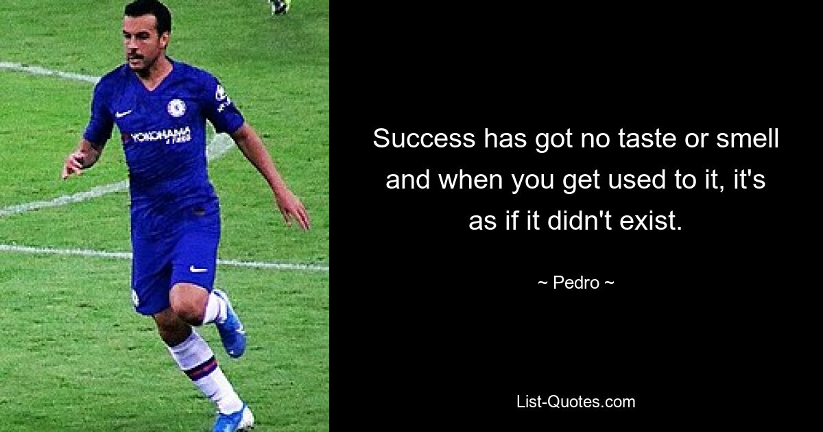 Success has got no taste or smell and when you get used to it, it's as if it didn't exist. — © Pedro