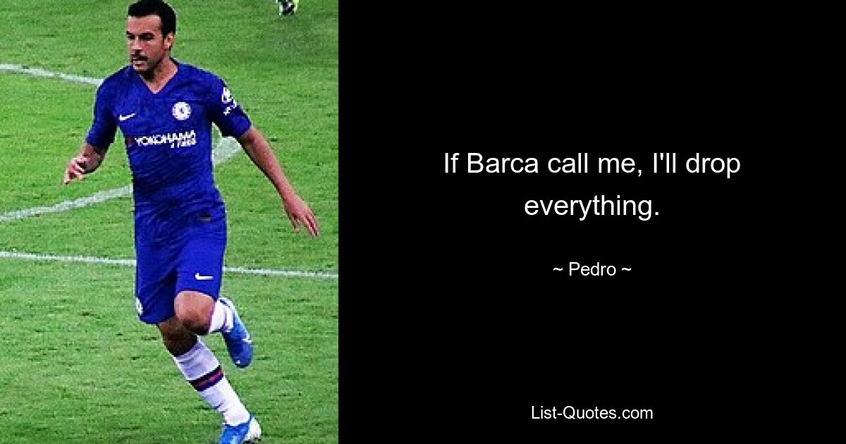 If Barca call me, I'll drop everything. — © Pedro