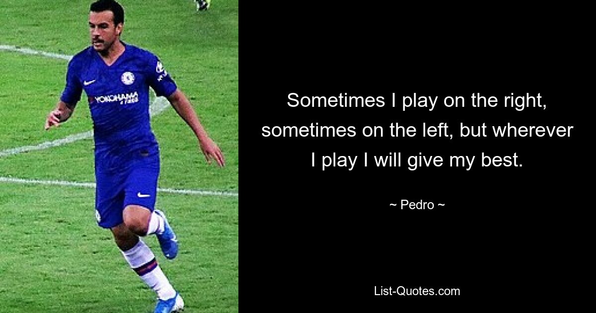 Sometimes I play on the right, sometimes on the left, but wherever I play I will give my best. — © Pedro