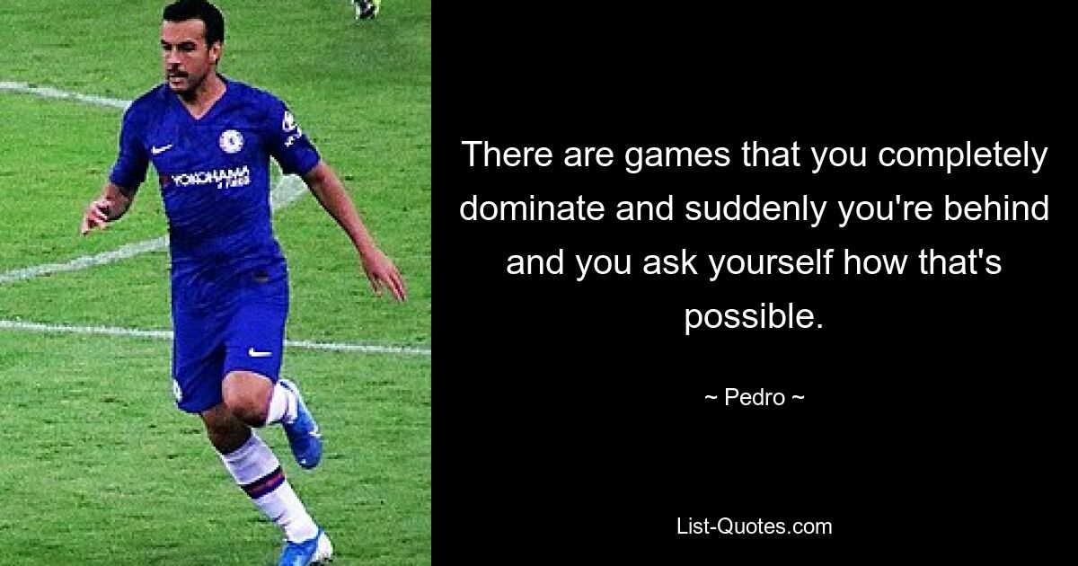 There are games that you completely dominate and suddenly you're behind and you ask yourself how that's possible. — © Pedro