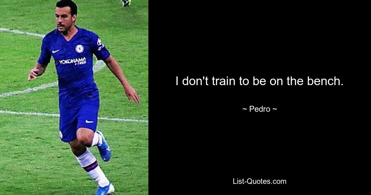 I don't train to be on the bench. — © Pedro