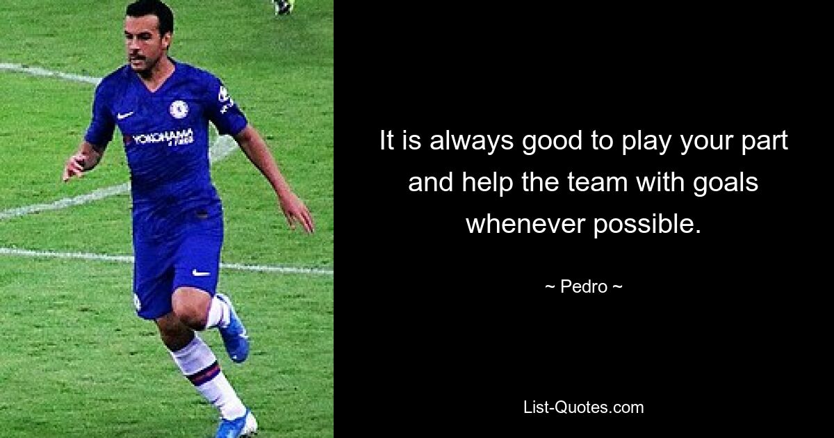 It is always good to play your part and help the team with goals whenever possible. — © Pedro