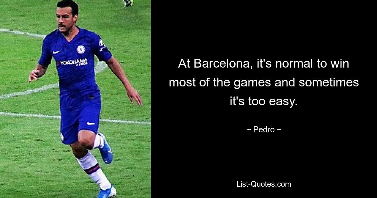 At Barcelona, it's normal to win most of the games and sometimes it's too easy. — © Pedro