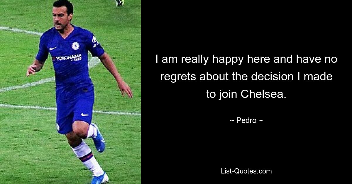 I am really happy here and have no regrets about the decision I made to join Chelsea. — © Pedro